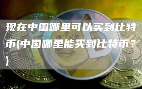 现在中国哪里可以买到比特币 - 中国哪里能买到比特币？
